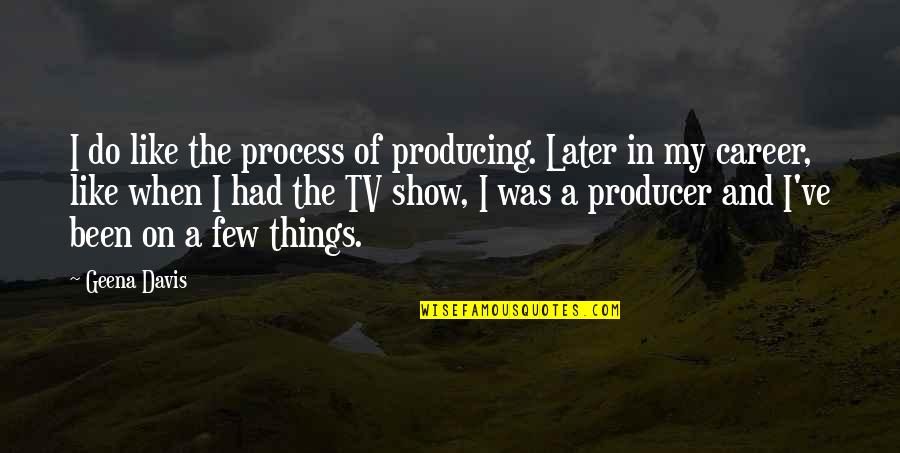 Manu Quote Quotes By Geena Davis: I do like the process of producing. Later