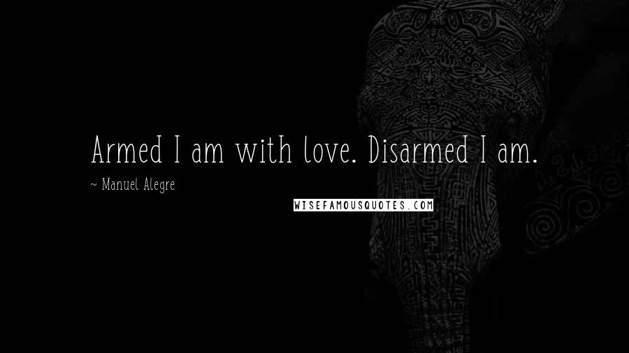 Manuel Alegre quotes: Armed I am with love. Disarmed I am.
