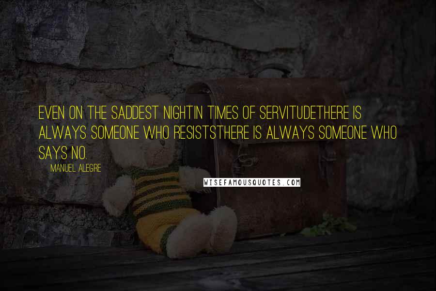 Manuel Alegre quotes: Even on the saddest nightin times of servitudethere is always someone who resiststhere is always someone who says no. Manuel Alegre quotes: Even on the saddest nightin times of servitudethere is always someone who resiststhere is always someone who says no.