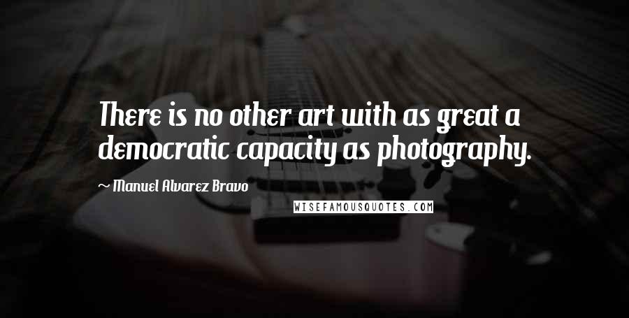 Manuel Alvarez Bravo quotes: There is no other art with as great a democratic capacity as photography.