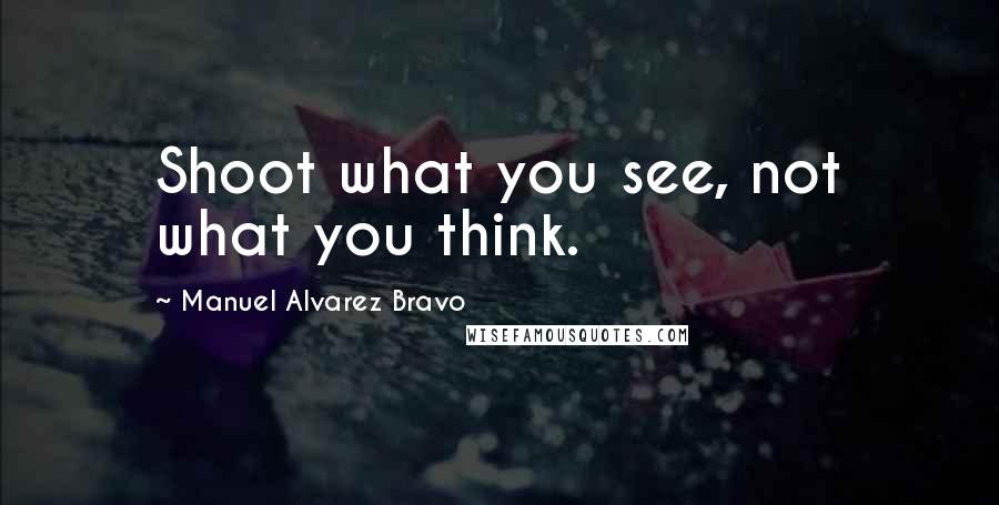 Manuel Alvarez Bravo quotes: Shoot what you see, not what you think.