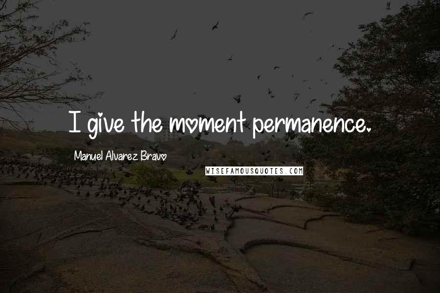Manuel Alvarez Bravo quotes: I give the moment permanence.