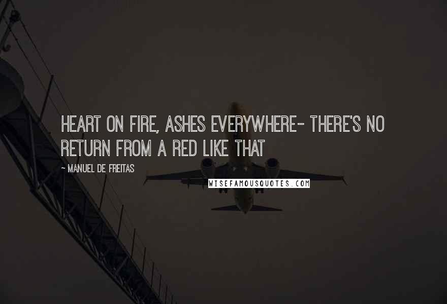 Manuel De Freitas quotes: Heart on fire, ashes everywhere- there's no return from a red like that