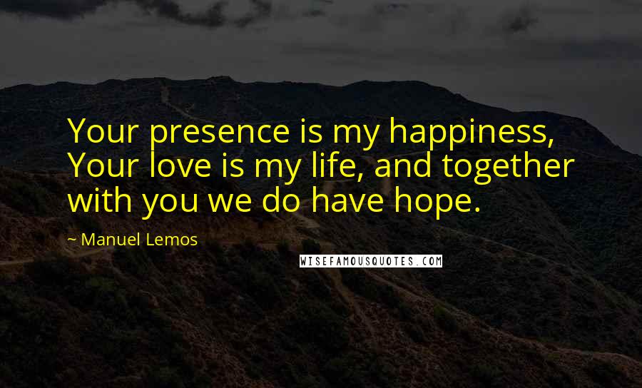 Manuel Lemos quotes: Your presence is my happiness, Your love is my life, and together with you we do have hope.
