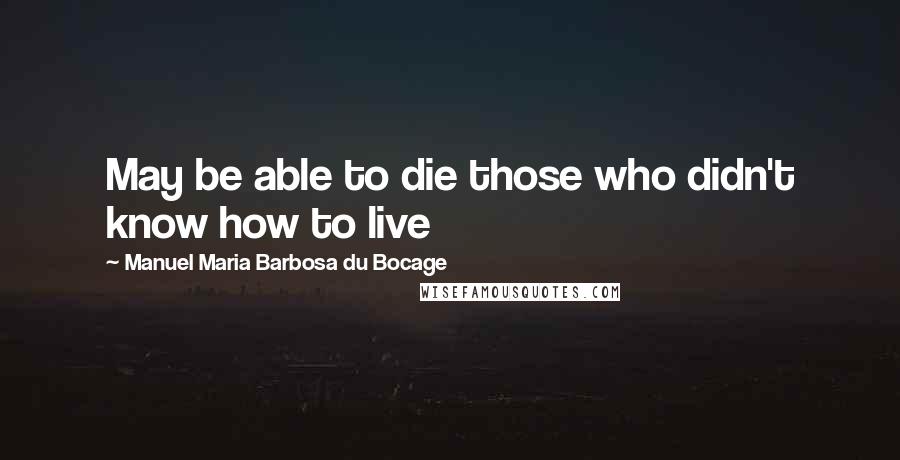 Manuel Maria Barbosa Du Bocage quotes: May be able to die those who didn't know how to live