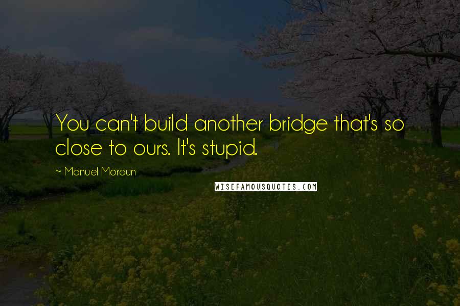 Manuel Moroun quotes: You can't build another bridge that's so close to ours. It's stupid.