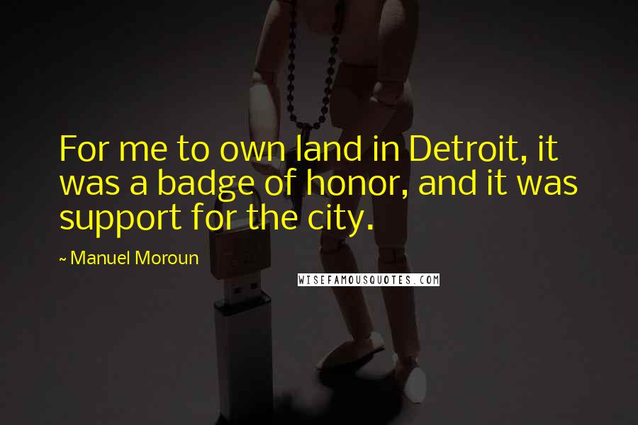 Manuel Moroun quotes: For me to own land in Detroit, it was a badge of honor, and it was support for the city.