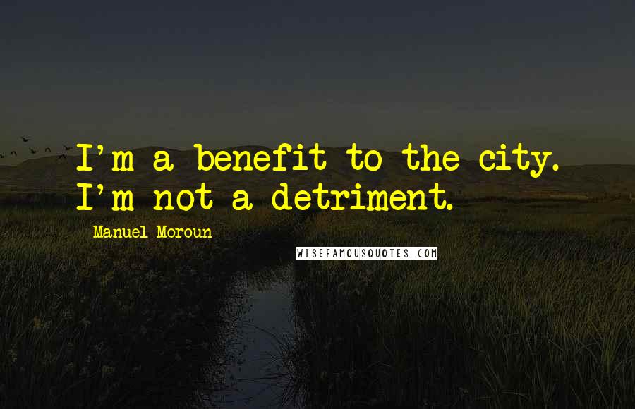 Manuel Moroun quotes: I'm a benefit to the city. I'm not a detriment.