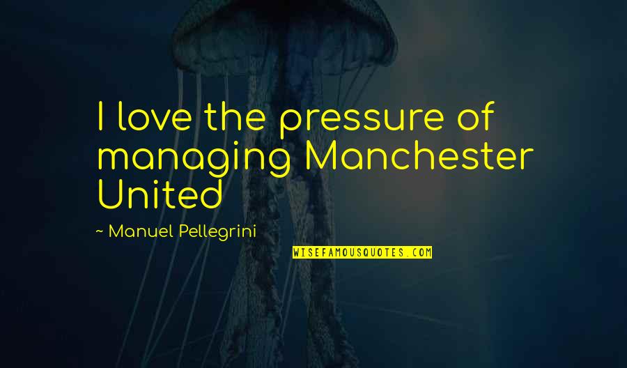 Manuel Pellegrini Quotes By Manuel Pellegrini: I love the pressure of managing Manchester United