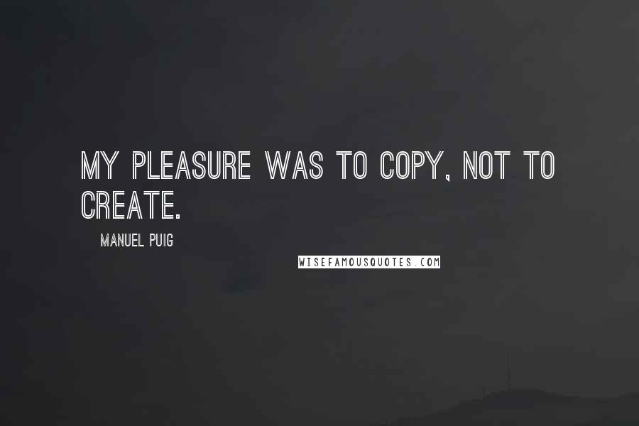 Manuel Puig quotes: My pleasure was to copy, not to create.