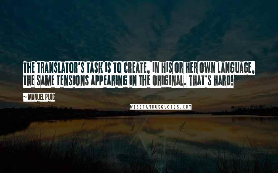 Manuel Puig quotes: The translator's task is to create, in his or her own language, the same tensions appearing in the original. That's hard!