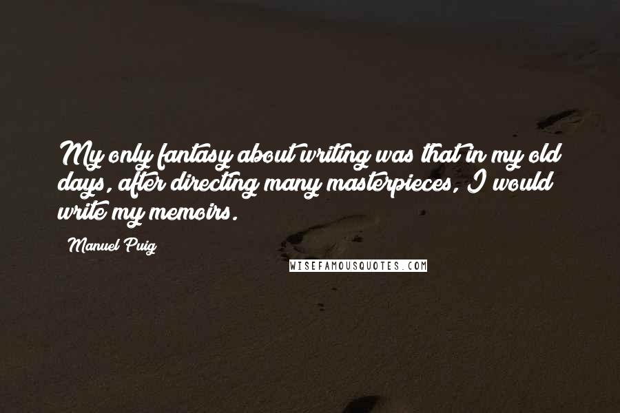 Manuel Puig quotes: My only fantasy about writing was that in my old days, after directing many masterpieces, I would write my memoirs. Manuel Puig quotes: My only fantasy about writing was that in my old days, after directing many masterpieces, I would write my memoirs.