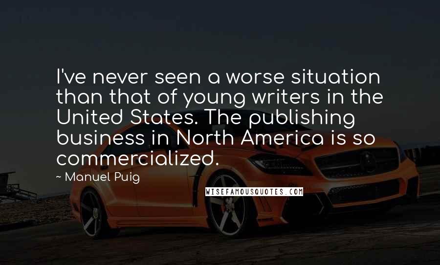 Manuel Puig quotes: I've never seen a worse situation than that of young writers in the United States. The publishing business in North America is so commercialized. Manuel Puig quotes: I've never seen a worse situation than that of young writers in the United States. The publishing business in North America is so commercialized.