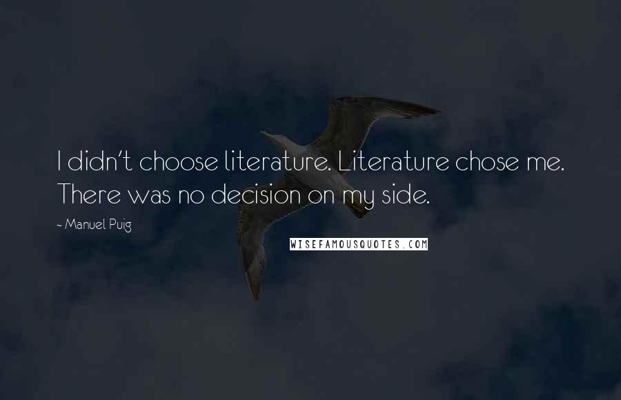 Manuel Puig quotes: I didn't choose literature. Literature chose me. There was no decision on my side.