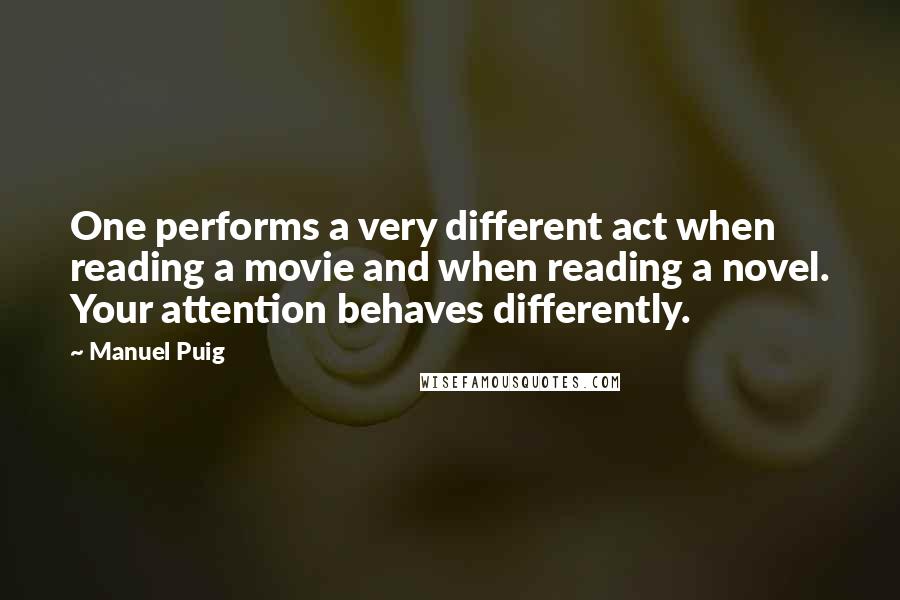 Manuel Puig quotes: One performs a very different act when reading a movie and when reading a novel. Your attention behaves differently.