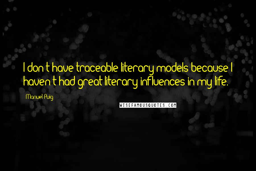 Manuel Puig quotes: I don't have traceable literary models because I haven't had great literary influences in my life.