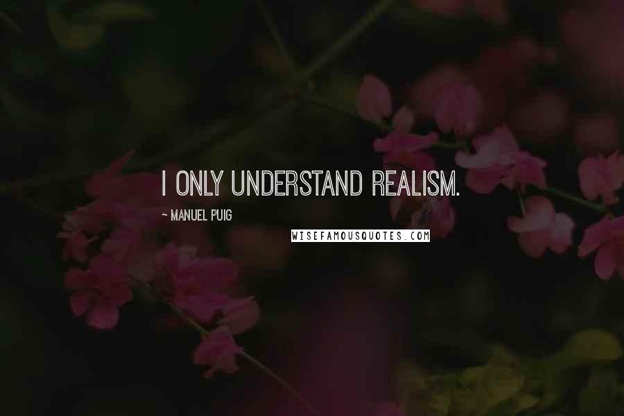 Manuel Puig quotes: I only understand realism.