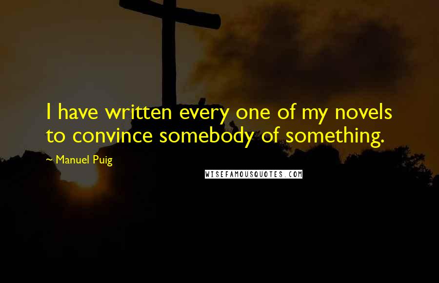 Manuel Puig quotes: I have written every one of my novels to convince somebody of something.