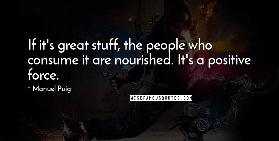 Manuel Puig quotes: If it's great stuff, the people who consume it are nourished. It's a positive force.