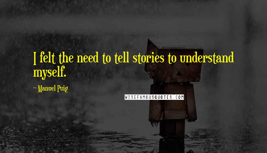 Manuel Puig quotes: I felt the need to tell stories to understand myself.