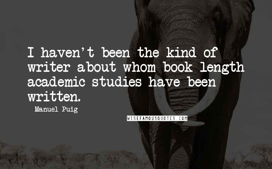 Manuel Puig quotes: I haven't been the kind of writer about whom book-length academic studies have been written.