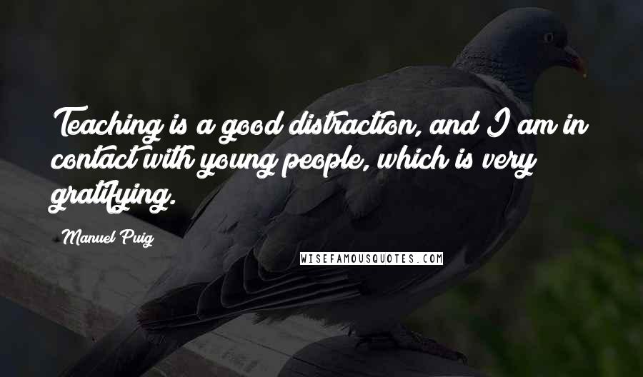 Manuel Puig quotes: Teaching is a good distraction, and I am in contact with young people, which is very gratifying.