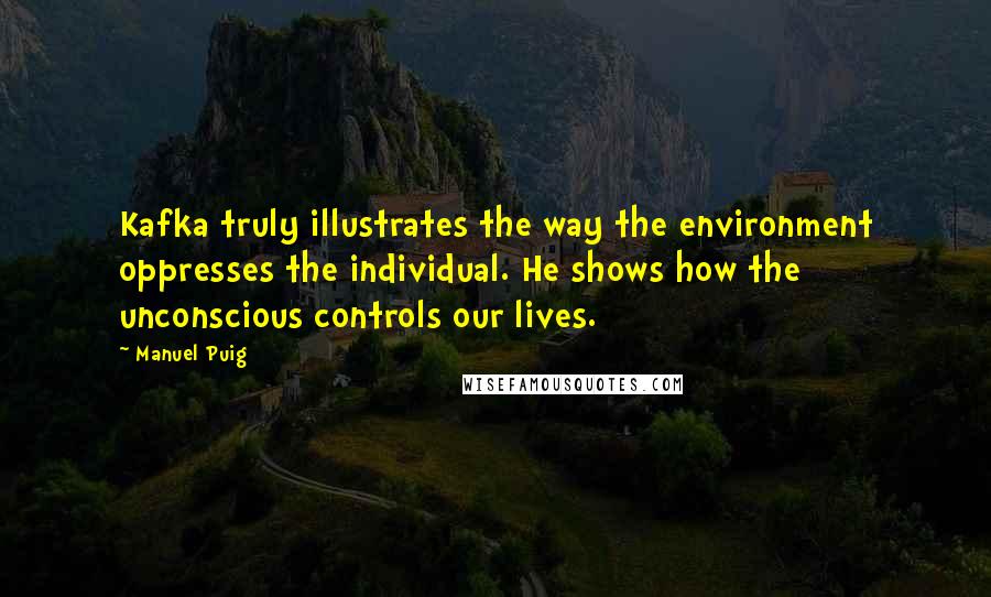 Manuel Puig quotes: Kafka truly illustrates the way the environment oppresses the individual. He shows how the unconscious controls our lives.