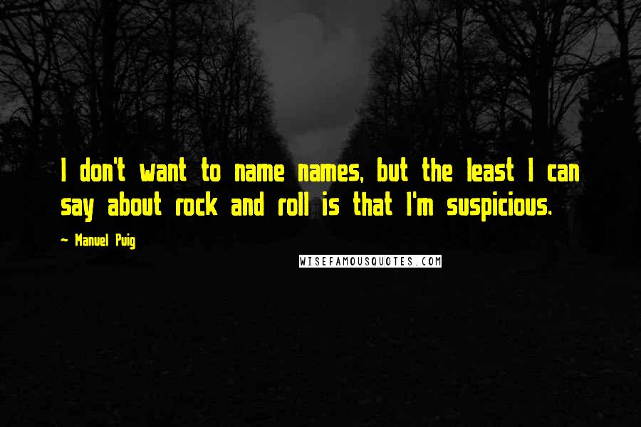 Manuel Puig quotes: I don't want to name names, but the least I can say about rock and roll is that I'm suspicious.