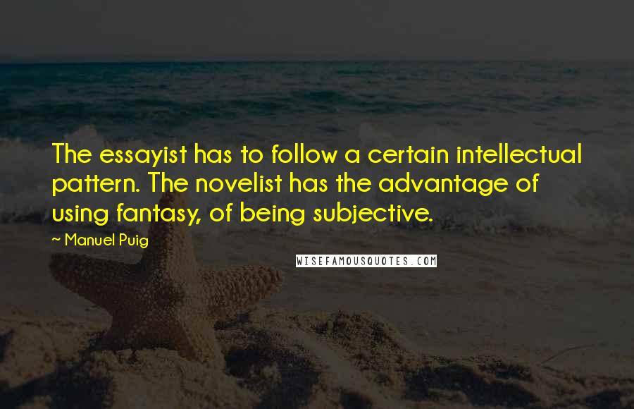 Manuel Puig quotes: The essayist has to follow a certain intellectual pattern. The novelist has the advantage of using fantasy, of being subjective.