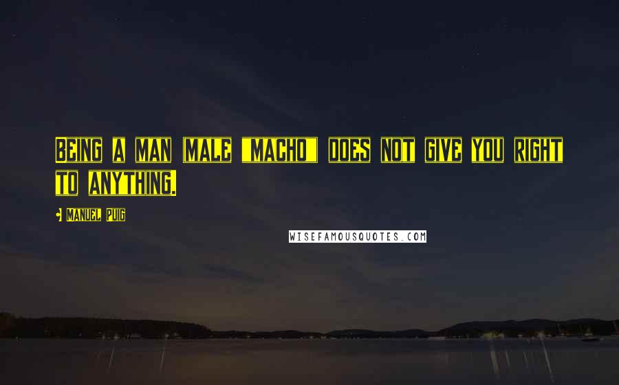 Manuel Puig quotes: Being a man (male "macho") does not give you right to anything.