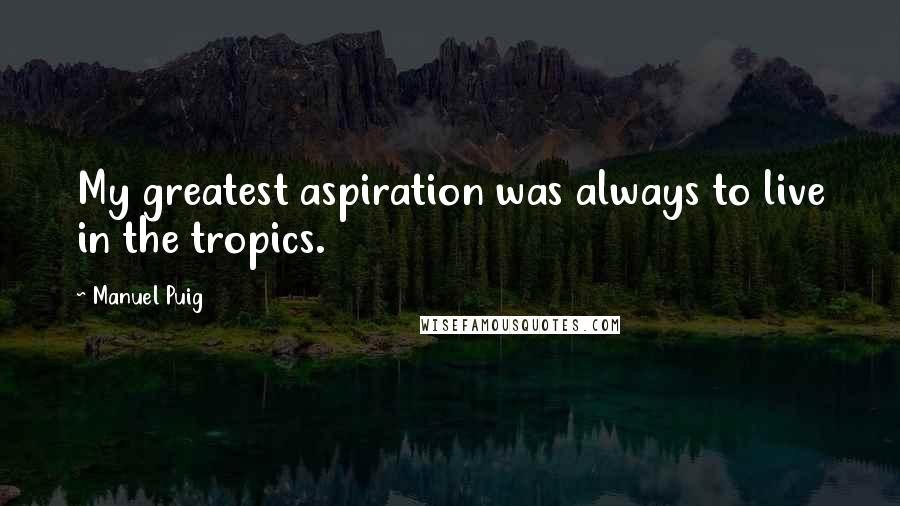 Manuel Puig quotes: My greatest aspiration was always to live in the tropics.