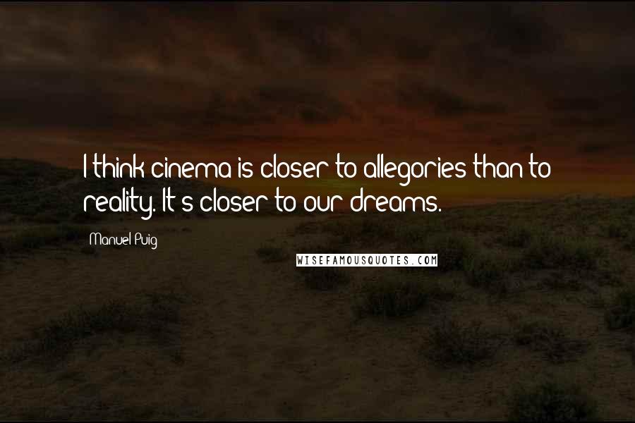 Manuel Puig quotes: I think cinema is closer to allegories than to reality. It's closer to our dreams.