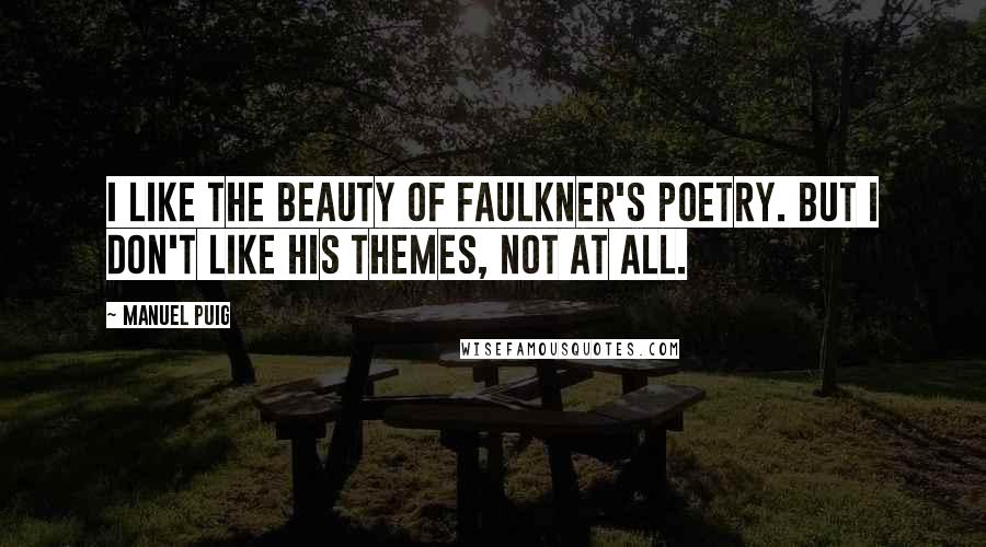 Manuel Puig quotes: I like the beauty of Faulkner's poetry. But I don't like his themes, not at all.
