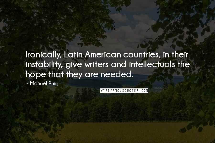 Manuel Puig quotes: Ironically, Latin American countries, in their instability, give writers and intellectuals the hope that they are needed.