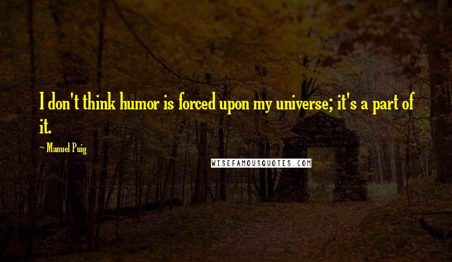 Manuel Puig quotes: I don't think humor is forced upon my universe; it's a part of it.