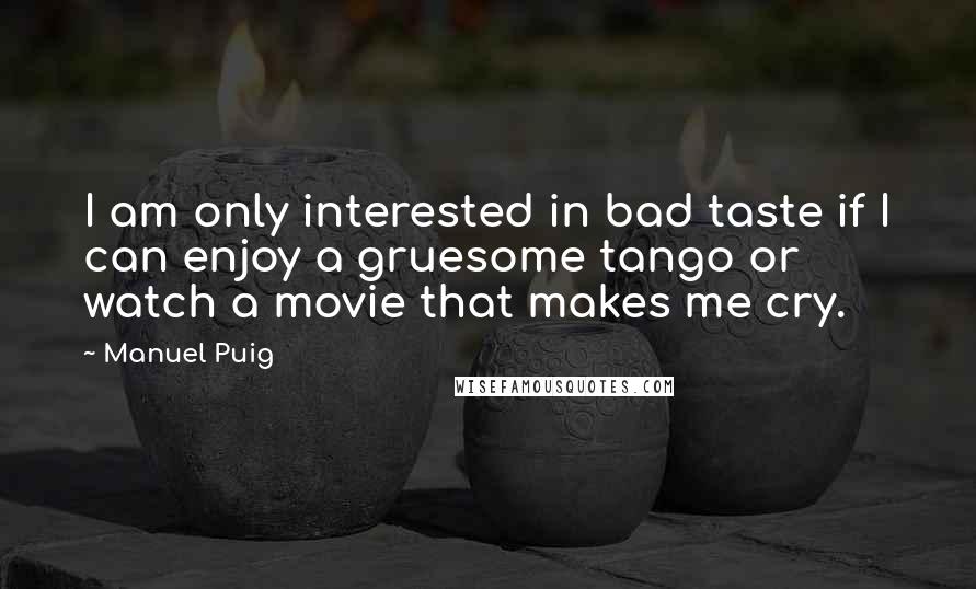 Manuel Puig quotes: I am only interested in bad taste if I can enjoy a gruesome tango or watch a movie that makes me cry. Manuel Puig quotes: I am only interested in bad taste if I can enjoy a gruesome tango or watch a movie that makes me cry.