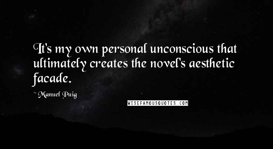 Manuel Puig quotes: It's my own personal unconscious that ultimately creates the novel's aesthetic facade.