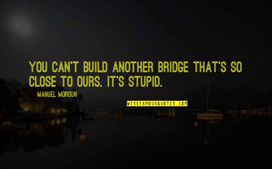 Manuel Quotes By Manuel Moroun: You can't build another bridge that's so close