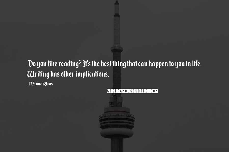 Manuel Rivas quotes: Do you like reading? It's the best thing that can happen to you in life. Writing has other implications. Manuel Rivas quotes: Do you like reading? It's the best thing that can happen to you in life. Writing has other implications.