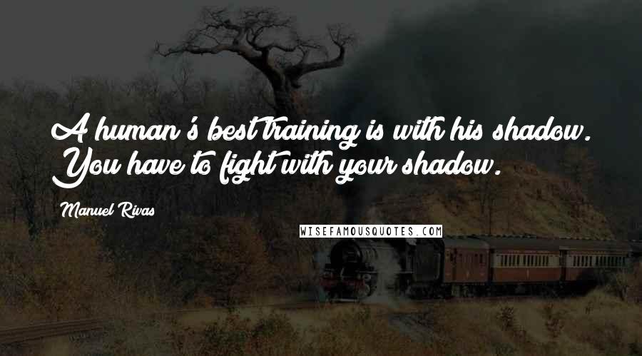 Manuel Rivas quotes: A human's best training is with his shadow. You have to fight with your shadow.