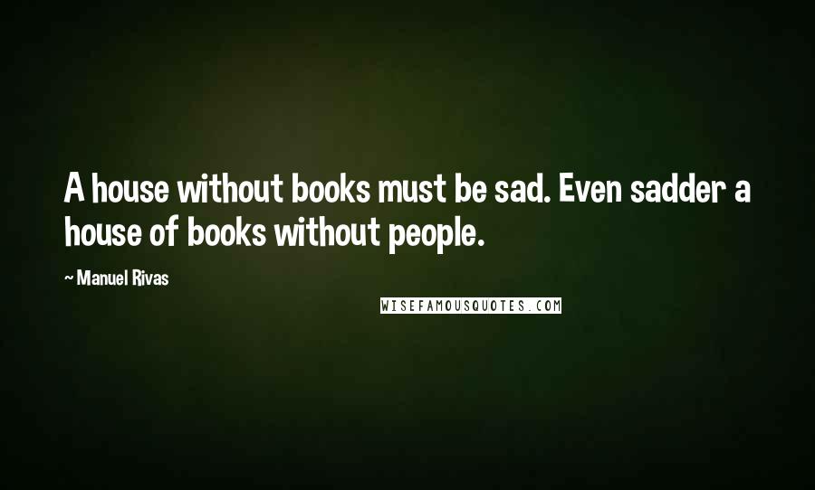 Manuel Rivas quotes: A house without books must be sad. Even sadder a house of books without people.