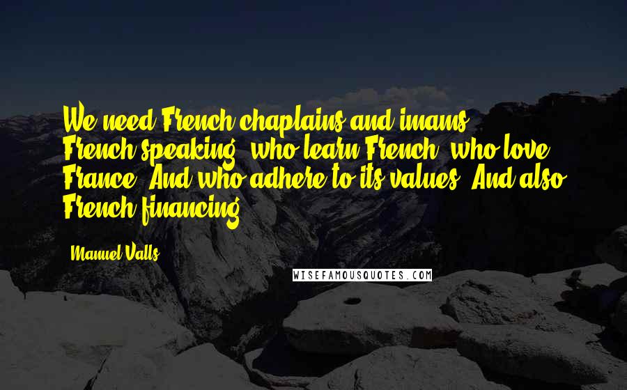 Manuel Valls quotes: We need French chaplains and imams, French-speaking, who learn French, who love France. And who adhere to its values. And also French financing.