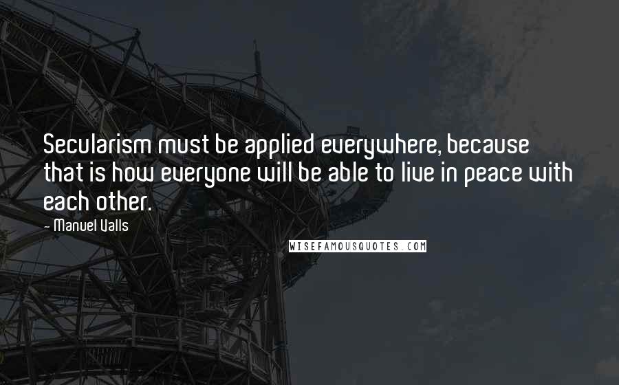 Manuel Valls quotes: Secularism must be applied everywhere, because that is how everyone will be able to live in peace with each other.