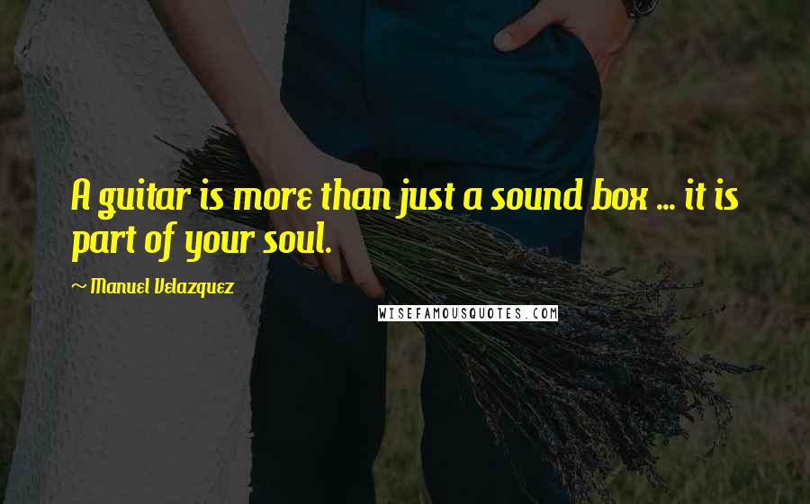 Manuel Velazquez quotes: A guitar is more than just a sound box ... it is part of your soul.