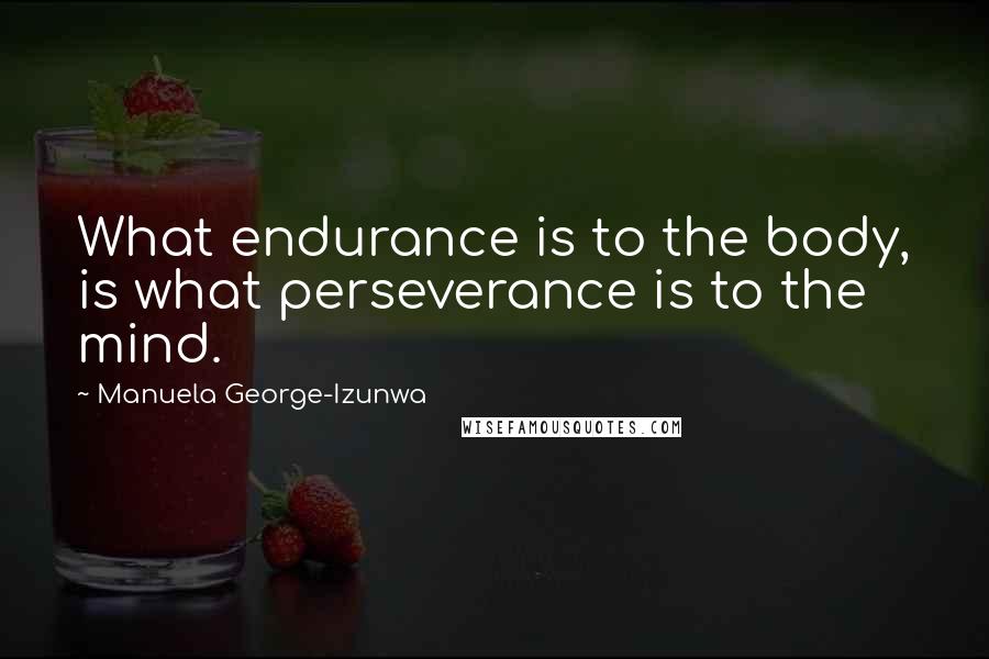 Manuela George-Izunwa quotes: What endurance is to the body, is what perseverance is to the mind.