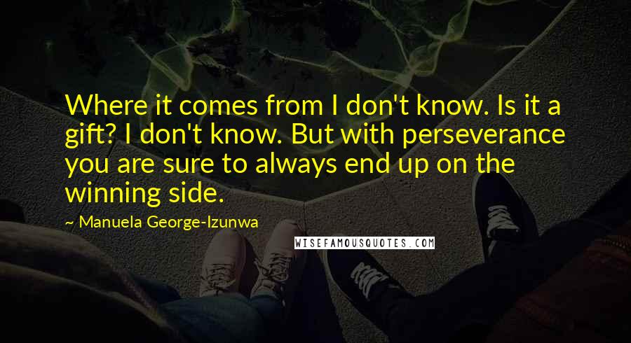 Manuela George-Izunwa quotes: Where it comes from I don't know. Is it a gift? I don't know. But with perseverance you are sure to always end up on the winning side.