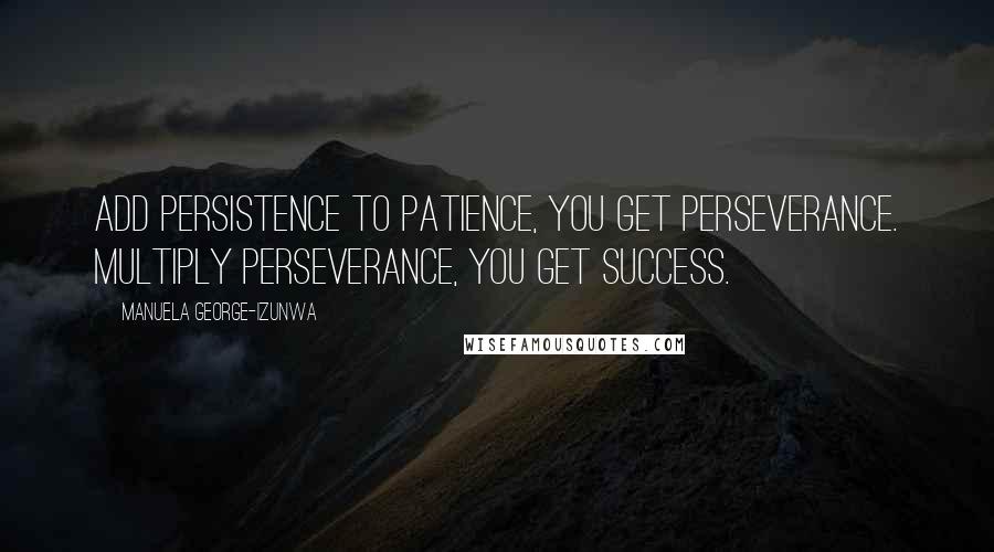 Manuela George-Izunwa quotes: Add persistence to patience, you get perseverance. Multiply perseverance, you get success.