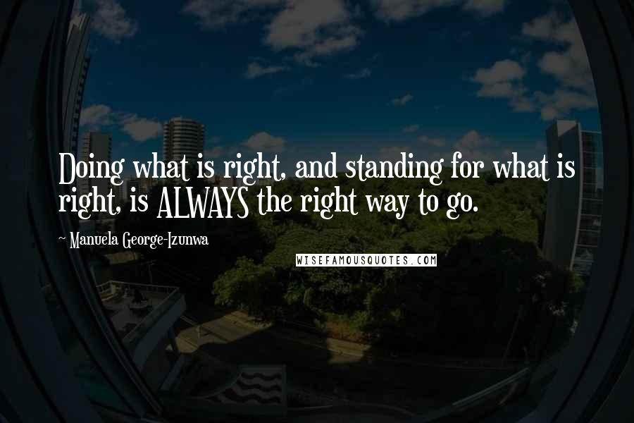 Manuela George-Izunwa quotes: Doing what is right, and standing for what is right, is ALWAYS the right way to go.