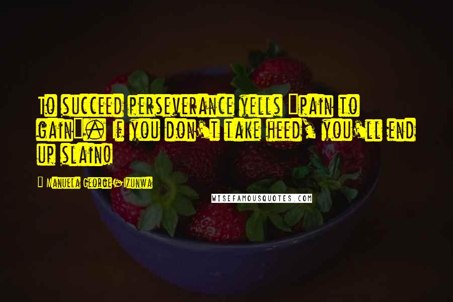 Manuela George-Izunwa quotes: To succeed perseverance yells "pain to gain". If you don't take heed, you'll end up slain!