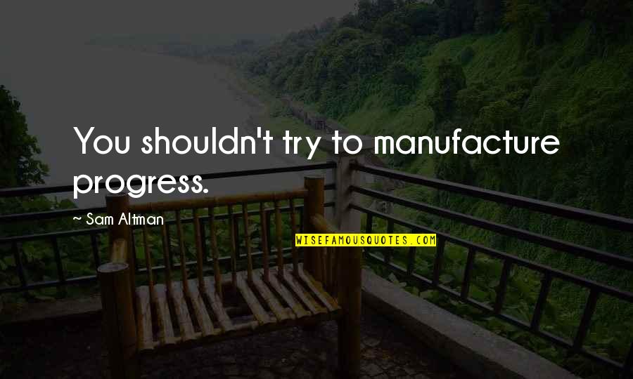 Manufacture Quotes By Sam Altman: You shouldn't try to manufacture progress.